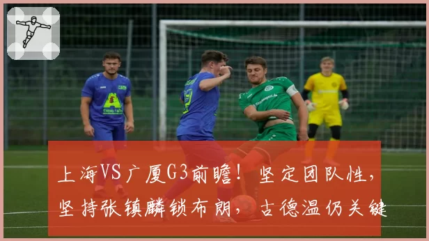 上海VS广厦G3前瞻！坚定团队性，坚持张镇麟锁布朗，古德温仍关键