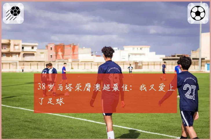 38岁马塔荣膺澳超最佳：我又爱上了足球