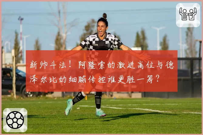新帅斗法!阿隆索的激进高位与德泽尔比的细腻传控谁更胜一筹?