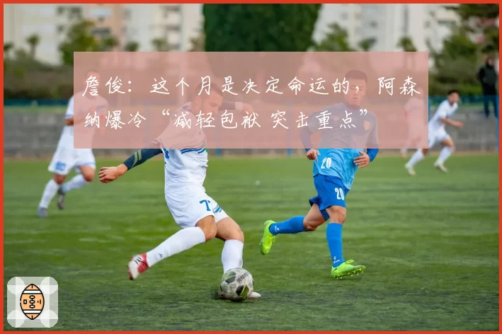 詹俊：这个月是决定命运的，阿森纳爆冷“减轻包袱 突击重点”