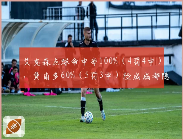 艾克森点球命中率100%(4罚4中),费南多60%(5罚3中)险成成都隐患