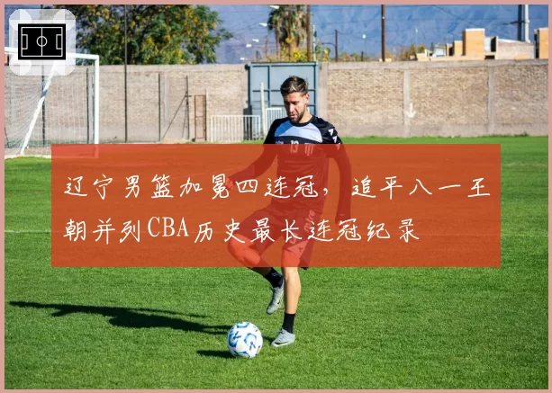 辽宁男篮加冕四连冠,追平八一王朝并列CBA历史最长连冠纪录