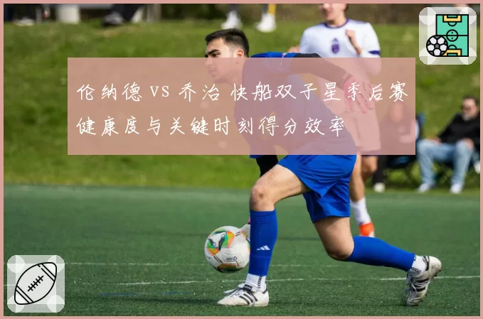 伦纳德 vs 乔治 快船双子星季后赛健康度与关键时刻得分效率