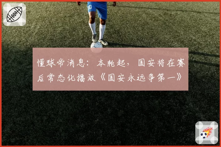懂球帝消息：本轮起，国安将在赛后常态化播放《国安永远争第一》
