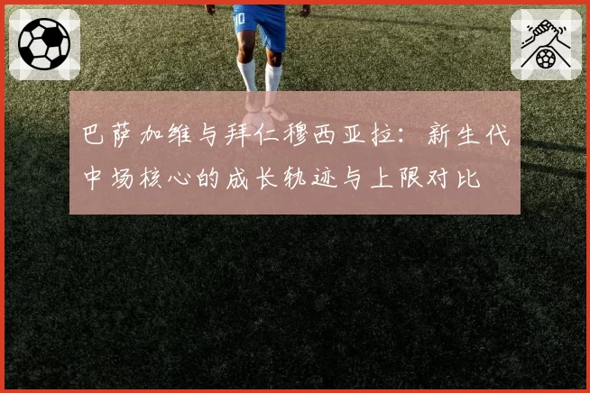 巴萨加维与拜仁穆西亚拉：新生代中场核心的成长轨迹与上限对比
