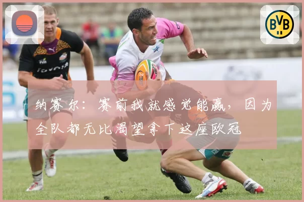 纳赛尔：赛前我就感觉能赢，因为全队都无比渴望拿下这座欧冠