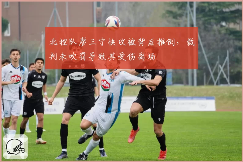 北控队廖三宁快攻被背后推倒，裁判未吹罚导致其受伤离场