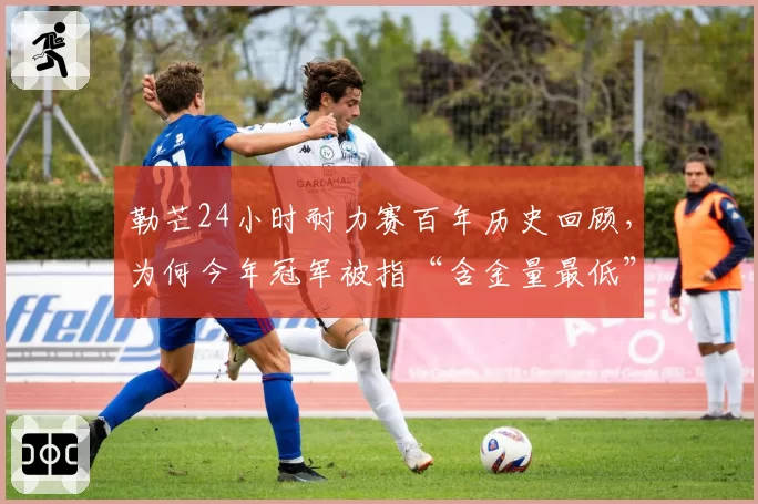 勒芒24小时耐力赛百年历史回顾，为何今年冠军被指“含金量最低”？
