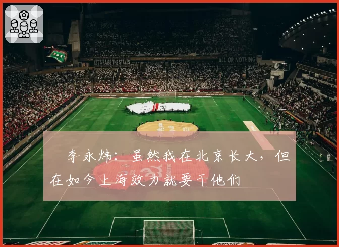 偰李永炜:虽然我在北京长大,但在如今上海效力就要干他们