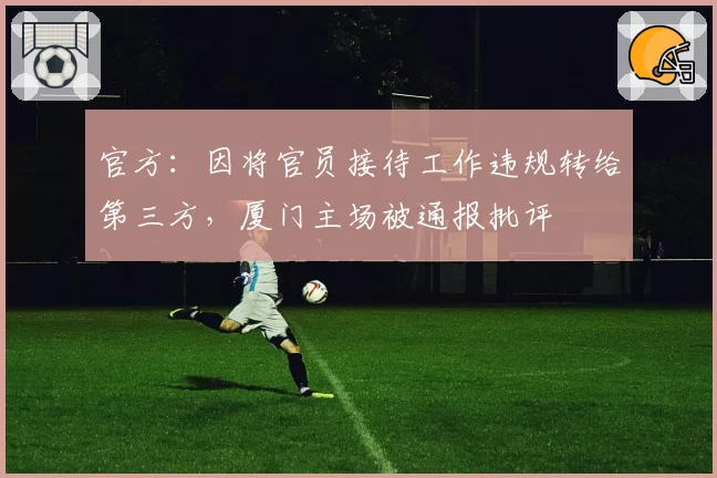 官方:因将官员接待工作违规转给第三方,厦门主场被通报批评