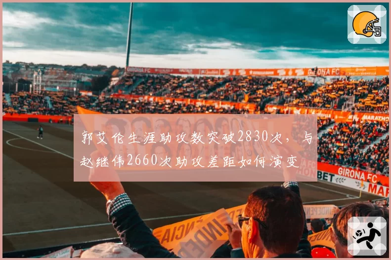 郭艾伦生涯助攻数突破2830次,与赵继伟2660次助攻差距如何演变
