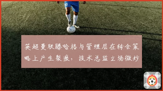 英超曼联滕哈格与管理层在转会策略上产生裂痕,技术总监立场微妙