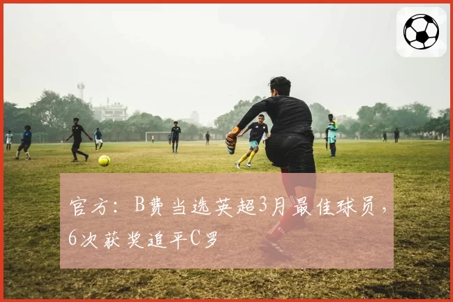 官方：B费当选英超3月最佳球员，6次获奖追平C罗
