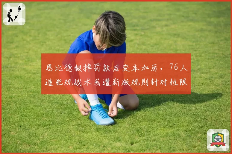 恩比德假摔罚款后变本加厉,76人造犯规战术或遭新版规则针对性限制