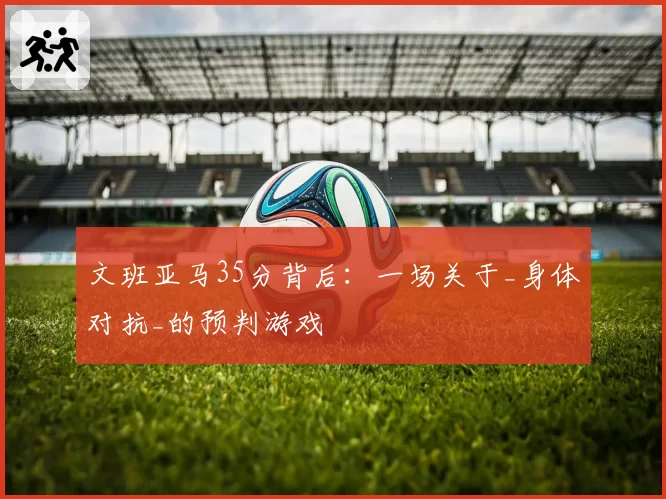 文班亚马35分背后：一场关于_身体对抗_的预判游戏