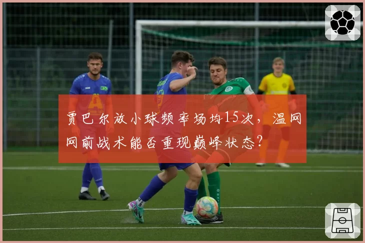 贾巴尔放小球频率场均15次，温网网前战术能否重现巅峰状态？
