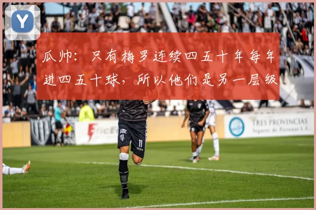 瓜帅：只有梅罗连续四五十年每年进四五十球，所以他们是另一层级