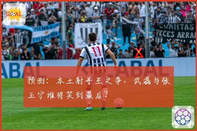 预测：本土射手王之争，武磊与张玉宁谁将笑到最后？