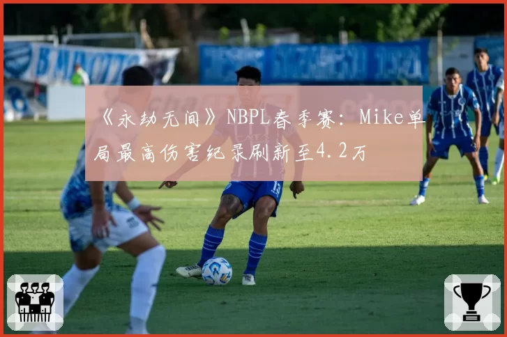 《永劫无间》NBPL春季赛：Mike单局最高伤害纪录刷新至4.2万