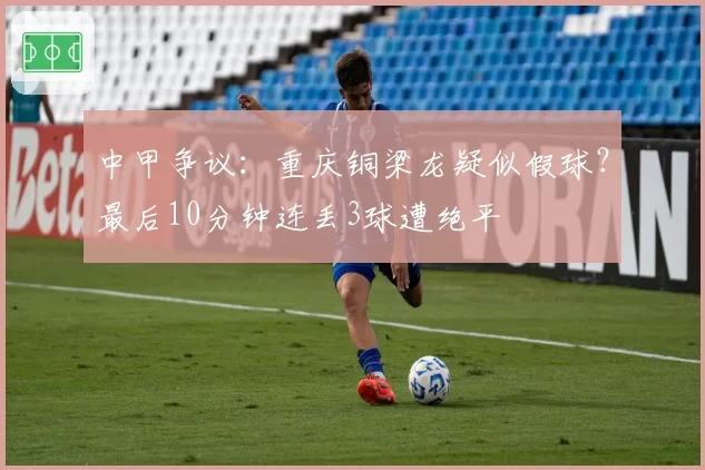 中甲争议：重庆铜梁龙疑似假球？最后10分钟连丢3球遭绝平