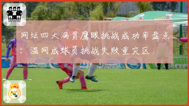 网坛四大满贯鹰眼挑战成功率盘点：温网成球员挑战失败重灾区