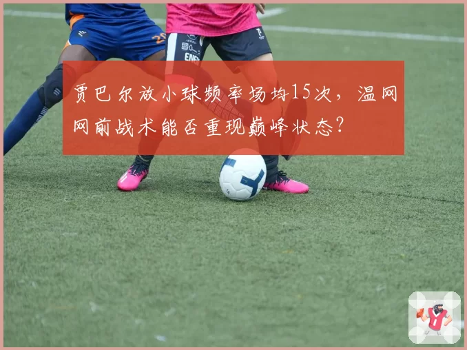 贾巴尔放小球频率场均15次，温网网前战术能否重现巅峰状态？
