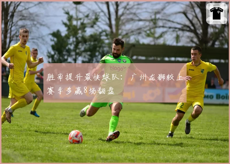 胜率提升最快球队:广州龙狮较上赛季多赢8场翻盘