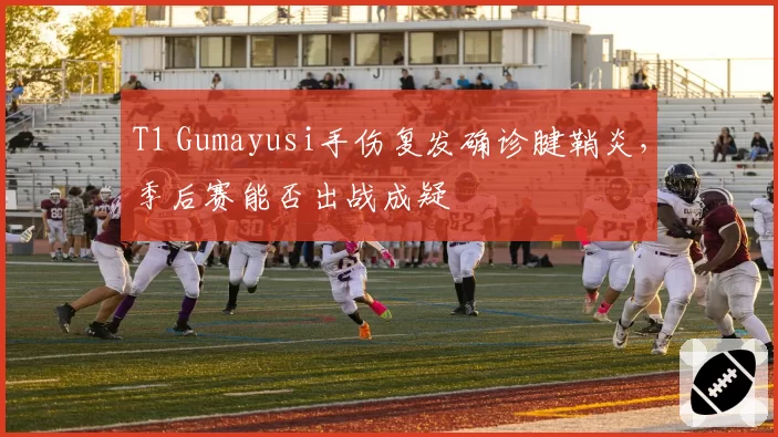 T1 Gumayusi手伤复发确诊腱鞘炎，季后赛能否出战成疑