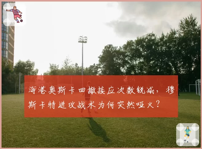 海港奥斯卡回撤接应次数锐减,穆斯卡特进攻战术为何突然哑火?