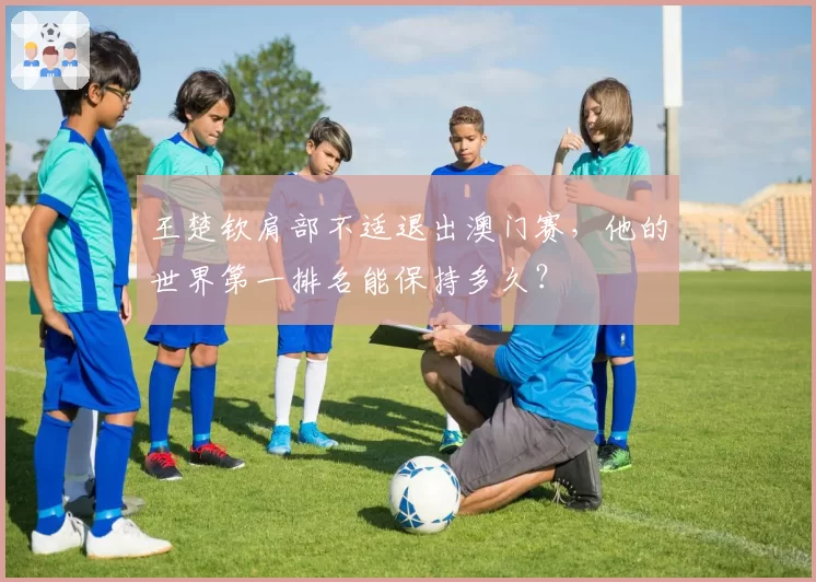 王楚钦肩部不适退出澳门赛，他的世界第一排名能保持多久？