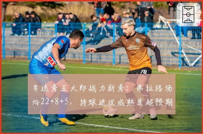 年选秀五大即战力新秀：弗拉格场均22+8+5，持球进攻成熟度超预期