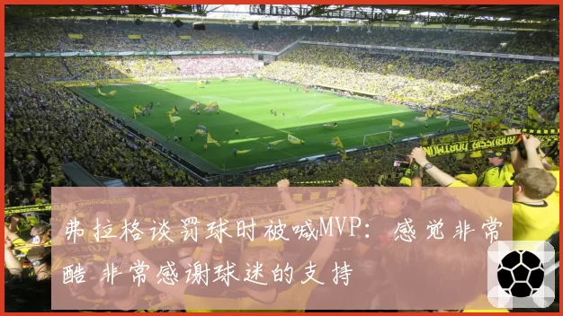 弗拉格谈罚球时被喊MVP：感觉非常酷 非常感谢球迷的支持