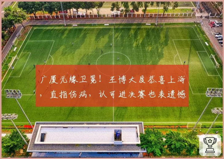 广厦无缘卫冕！王博大度恭喜上海，直指伤病，认可进决赛也表遗憾