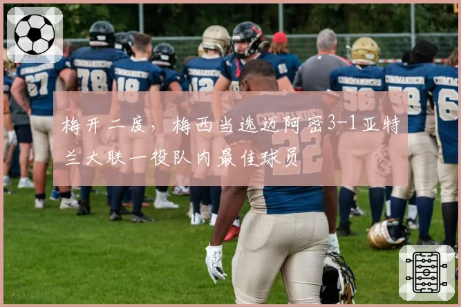 梅开二度,梅西当选迈阿密3-1亚特兰大联一役队内最佳球员