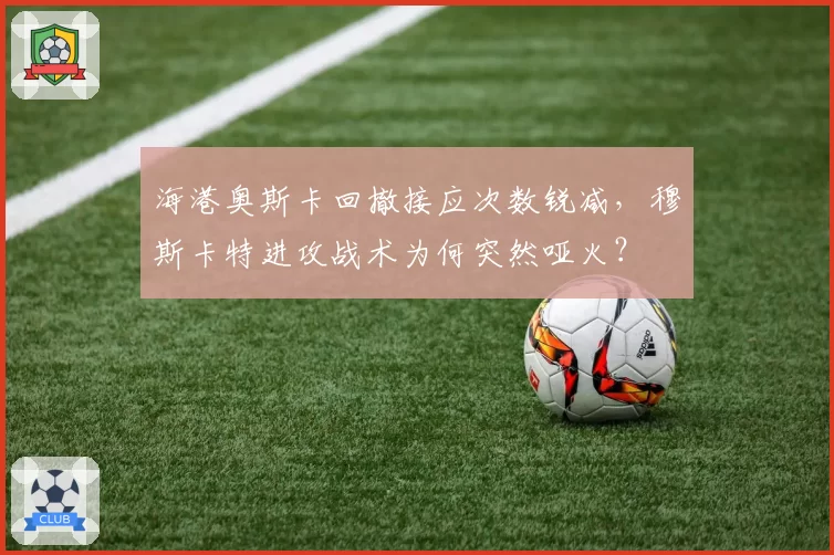 海港奥斯卡回撤接应次数锐减,穆斯卡特进攻战术为何突然哑火?