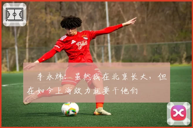 偰李永炜:虽然我在北京长大,但在如今上海效力就要干他们