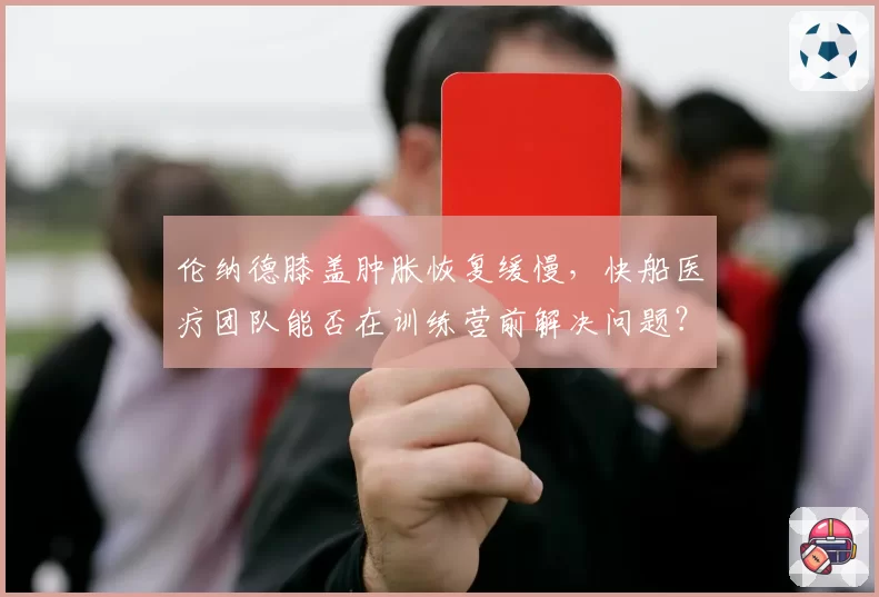 伦纳德膝盖肿胀恢复缓慢,快船医疗团队能否在训练营前解决问题?