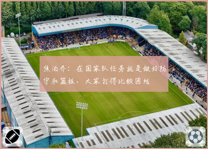 焦泊乔：在国家队任务就是做好防守和篮板，大家打得比较团结