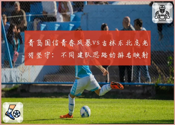 青岛国信青春风暴vs吉林东北虎老将坚守:不同建队思路的排名映射