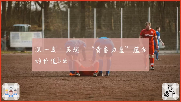深一度·苏超 _ “青春力量”蕴含的价值B面