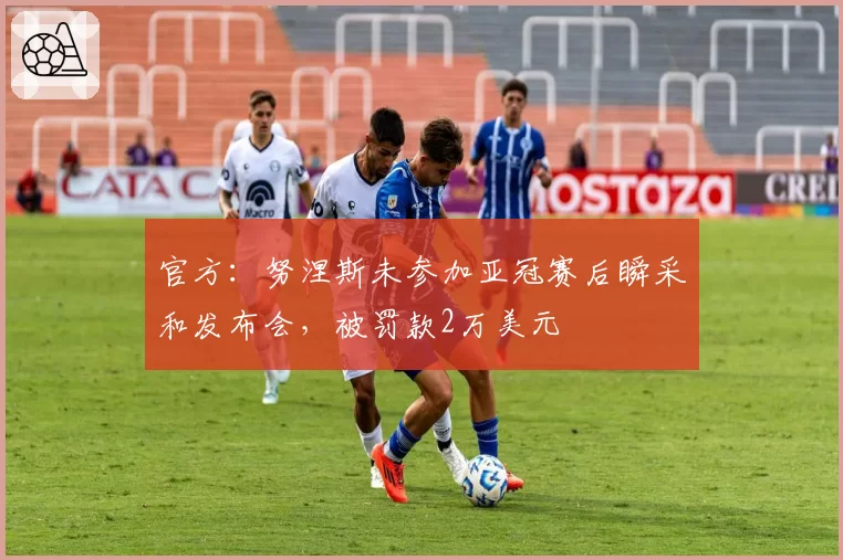 官方:努涅斯未参加亚冠赛后瞬采和发布会,被罚款2万美元