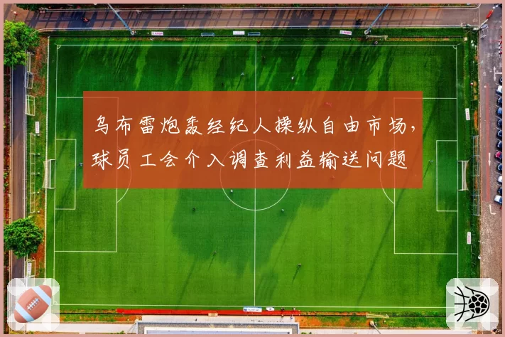 乌布雷炮轰经纪人操纵自由市场,球员工会介入调查利益输送问题