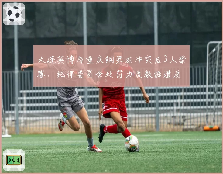 大连英博与重庆铜梁龙冲突后3人禁赛，纪律委员会处罚力度数据遭质疑