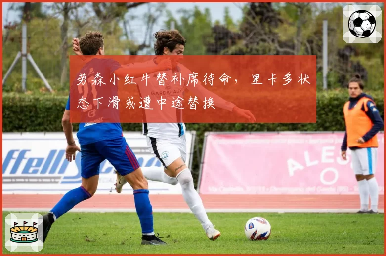 劳森小红牛替补席待命,里卡多状态下滑或遭中途替换