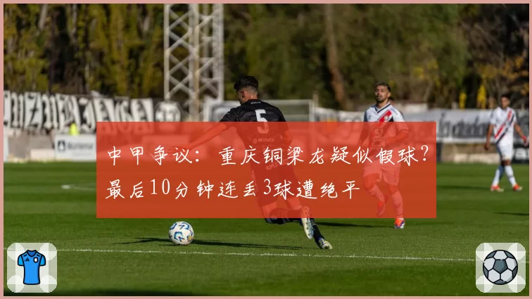 中甲争议：重庆铜梁龙疑似假球？最后10分钟连丢3球遭绝平