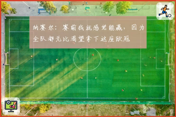纳赛尔：赛前我就感觉能赢，因为全队都无比渴望拿下这座欧冠