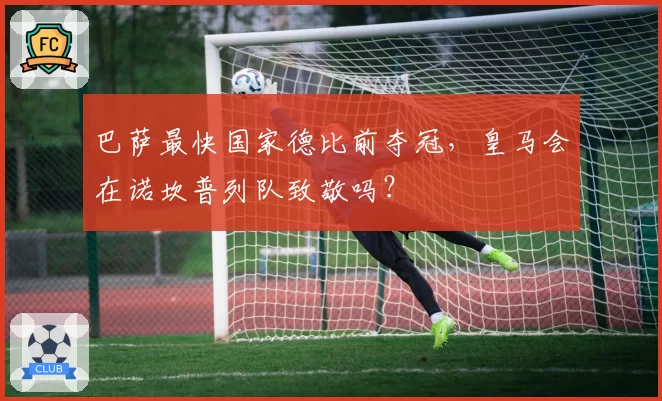 巴萨最快国家德比前夺冠，皇马会在诺坎普列队致敬吗？