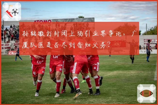 孙铭徽打封闭上场引业界争论，广厦队医是否尽到告知义务？