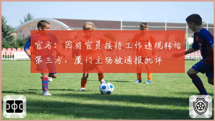 官方：因将官员接待工作违规转给第三方，厦门主场被通报批评