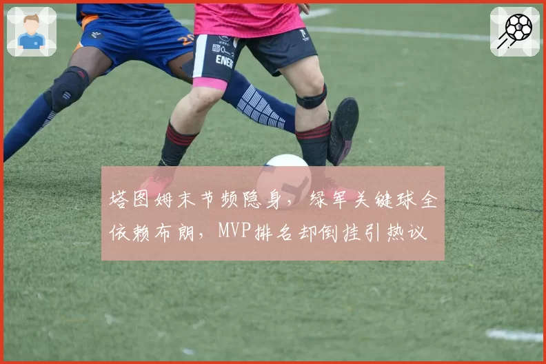 塔图姆末节频隐身,绿军关键球全依赖布朗,MVP排名却倒挂引热议